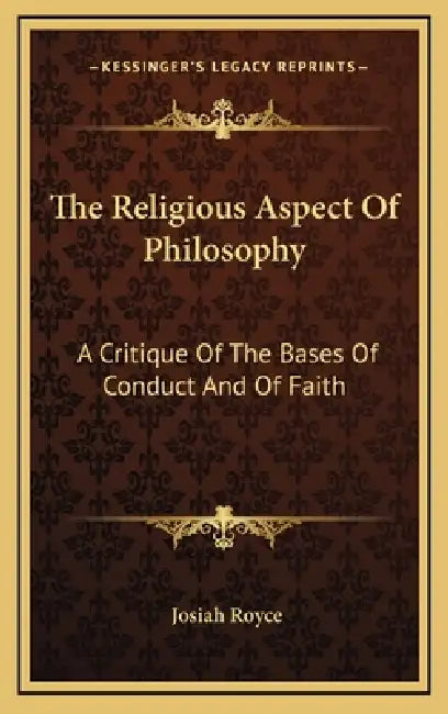 The Religious Aspect Of Philosophy: A Critique Of The Bases Of Conduct And Of Faith by Josiah Royce