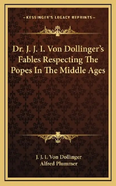 Dr. J. J. I. Von Dollinger's Fables Respecting The Popes In The Middle Ages by J. J. I. Von Dollinger, Alfred Plummer