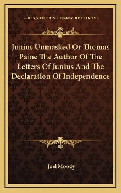 Junius Unmasked Or Thomas Paine The Author Of The Letters Of Junius And The Declaration Of Independence by Joel Moody