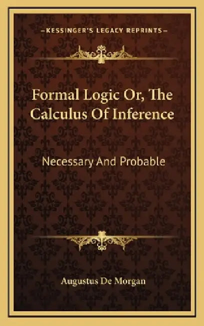 Formal Logic Or, The Calculus Of Inference: Necessary And Probable by Augustus de Morgan