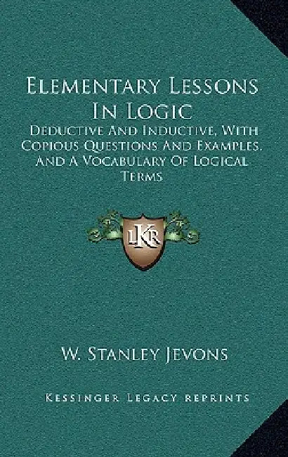 Elementary Lessons In Logic: Deductive And Inductive, With Copious Questions And Examples, And A Vocabulary Of Logical Terms by W. Stanley Jevons