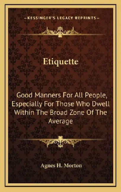 Etiquette: Good Manners For All People, Especially For Those Who Dwell Within The Broad Zone Of The Average by Agnes H. Morton