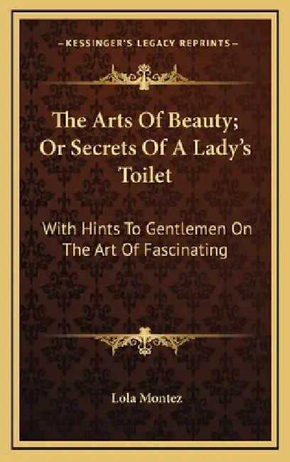 The Arts Of Beauty; Or Secrets Of A Lady's Toilet: With Hints To Gentlemen On The Art Of Fascinating by Lola Montez