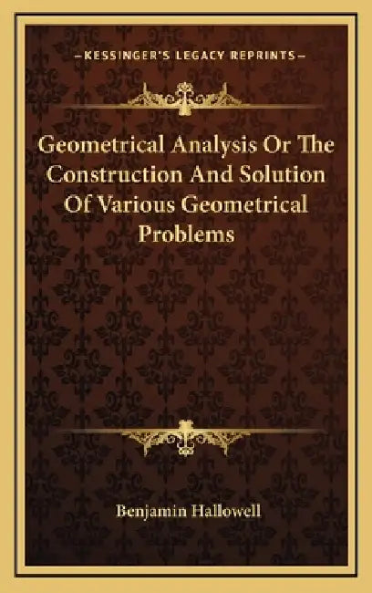 Geometrical Analysis Or The Construction And Solution Of Various Geometrical Problems by Benjamin Hallowell