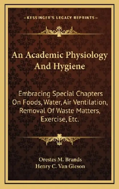 An Academic Physiology And Hygiene: Embracing Special Chapters On Foods, Water, Air Ventilation, Removal Of Waste Matters, Exercise, Etc. by Orestes M. Brands, Henry C. Van Gieson