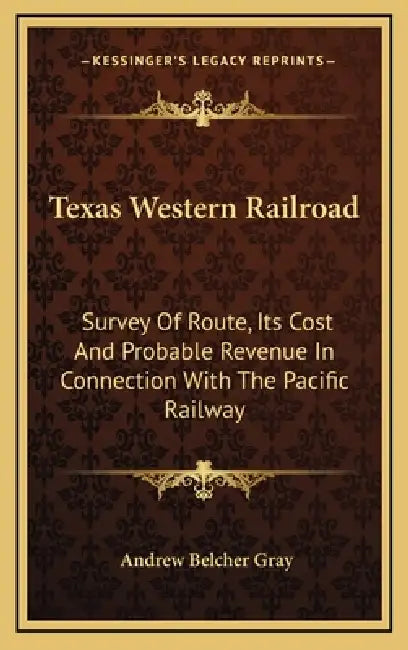 Texas Western Railroad: Survey Of Route, Its Cost And Probable Revenue In Connection With The Pacific Railway by Andrew Belcher Gray