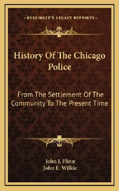 History Of The Chicago Police: From The Settlement Of The Community To The Present Time by John J. Flinn, John E. Wilkie