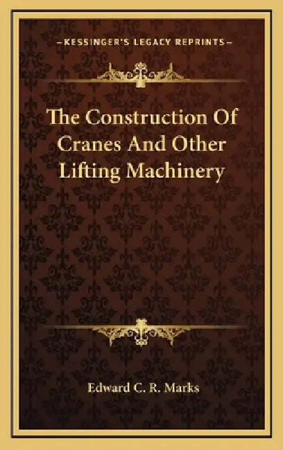 The Construction Of Cranes And Other Lifting Machinery by Edward C. R. Marks