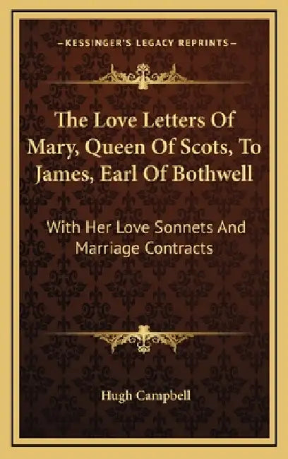 The Love Letters Of Mary, Queen Of Scots, To James, Earl Of Bothwell: With Her Love Sonnets And Marriage Contracts by Hugh Campbell