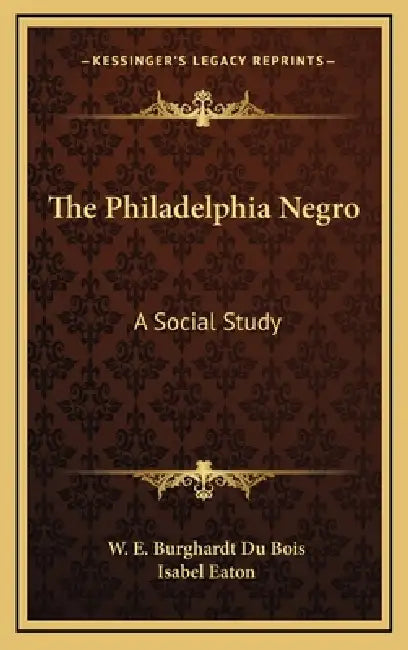 The Philadelphia Negro: A Social Study by W. E. Burghardt Du Bois, Isabel Eaton