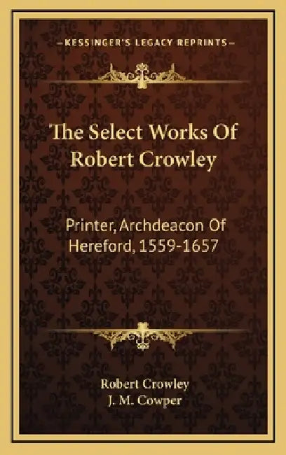 The Select Works Of Robert Crowley: Printer, Archdeacon Of Hereford, 1559-1657 by Robert Crowley, J. M. Cowper
