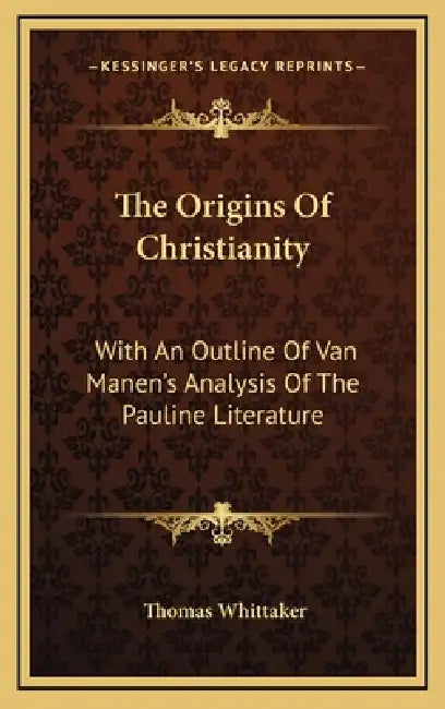 The Origins Of Christianity: With An Outline Of Van Manen's Analysis Of The Pauline Literature by Thomas Whittaker