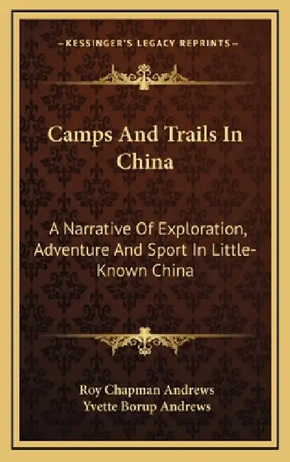 Camps And Trails In China: A Narrative Of Exploration, Adventure And Sport In Little-Known China by Roy Chapman Andrews, Yvette Borup Andrews