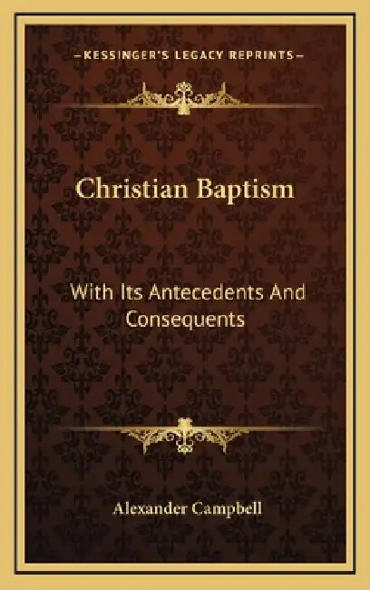 Christian Baptism: With Its Antecedents And Consequents by Alexander Campbell