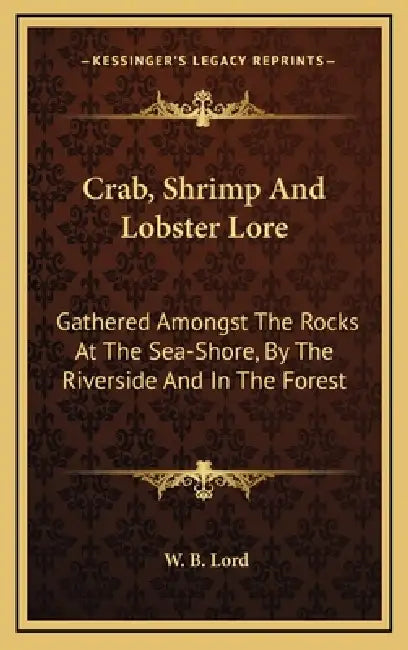 Crab, Shrimp And Lobster Lore: Gathered Amongst The Rocks At The Sea-Shore, By The Riverside And In The Forest by W. B. Lord