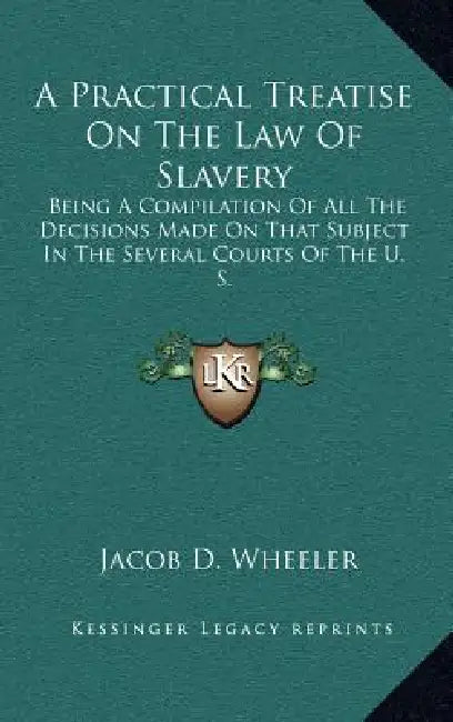 A Practical Treatise On The Law Of Slavery: Being A Compilation Of All The Decisions Made On That Subject In The Several Courts Of The U. S. by Jacob D. Wheeler