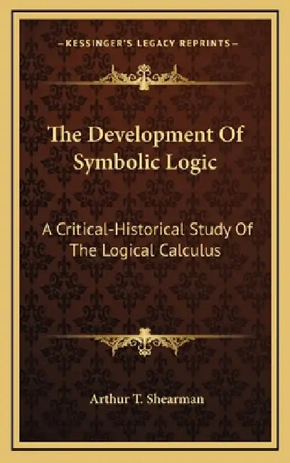 The Development Of Symbolic Logic: A Critical-Historical Study Of The Logical Calculus by Arthur T. Shearman