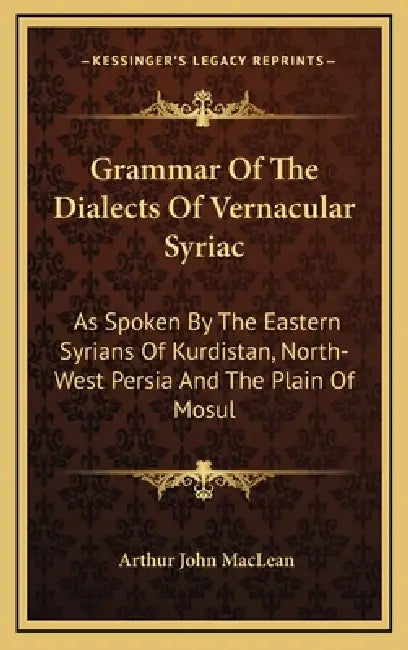 Grammar Of The Dialects Of Vernacular Syriac: As Spoken By The Eastern Syrians Of Kurdistan, North-West Persia And The Plain Of Mosul by Arthur John MacLean