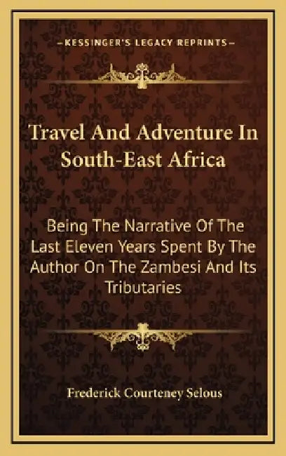 Travel And Adventure In South-East Africa: Being The Narrative Of The Last Eleven Years Spent By The Author On The Zambesi And Its Tributaries by Frederick Courteney Selous