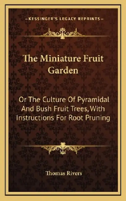 The Miniature Fruit Garden: Or The Culture Of Pyramidal And Bush Fruit Trees, With Instructions For Root Pruning by Thomas Rivers