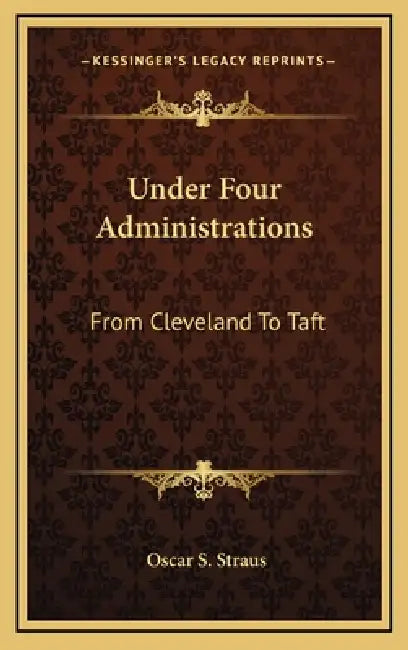 Under Four Administrations: From Cleveland To Taft by Oscar S. Straus