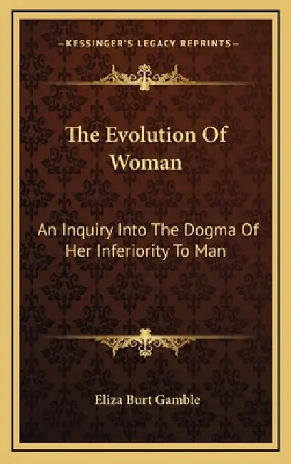 The Evolution Of Woman: An Inquiry Into The Dogma Of Her Inferiority To Man by Eliza Burt Gamble