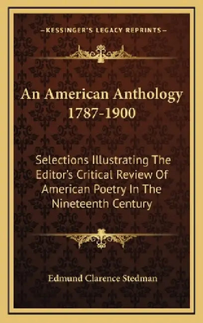 An American Anthology 1787-1900: Selections Illustrating The Editor's Critical Review Of American Poetry In The Nineteenth Century by Edmund Clarence Stedman