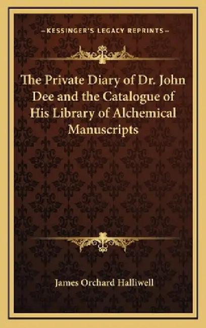 The Private Diary of Dr. John Dee and the Catalogue of His Library of Alchemical Manuscripts by James Orchard Halliwell