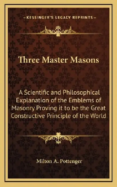 Three Master Masons: A Scientific and Philosophical Explanation of the Emblems of Masonry Proving it to be the Great Constructive Principle of the Wor by Milton a. Pottenger