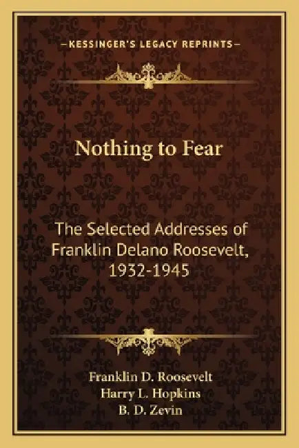 Nothing to Fear: The Selected Addresses of Franklin Delano Roosevelt, 1932-1945 by Franklin D. Roosevelt, Harry L. Hopkins, B. D. Zevin