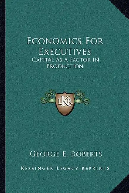 Economics For Executives: Capital As A Factor In Production by George E. Roberts