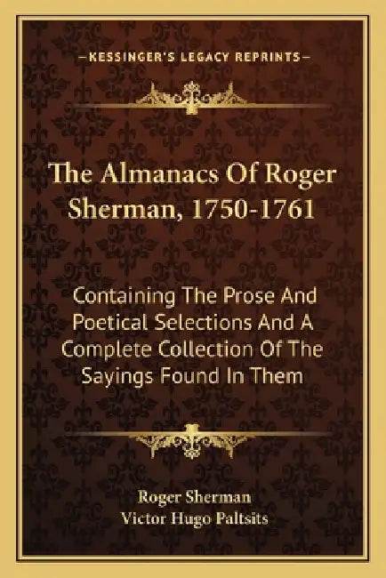 The Almanacs Of Roger Sherman, 1750-1761: Containing The Prose And Poetical Selections And A Complete Collection Of The Sayings Found In Them by Roger Sherman, Victor Hugo Paltsits