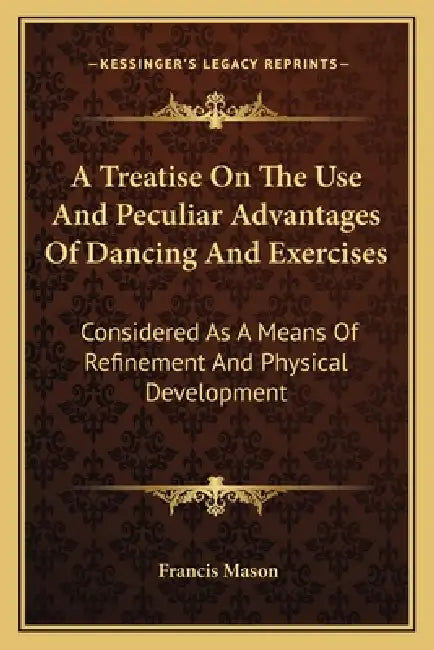 A Treatise On The Use And Peculiar Advantages Of Dancing And Exercises: Considered As A Means Of Refinement And Physical Development by Francis Mason