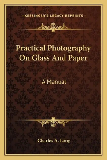 Practical Photography On Glass And Paper: A Manual by Charles A. Long