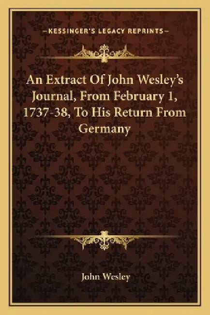 An Extract Of John Wesley's Journal, From February 1, 1737-38, To His Return From Germany by John Wesley