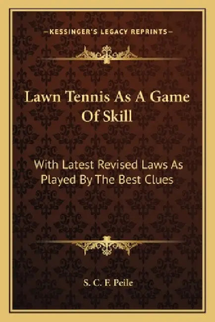 Lawn Tennis As A Game Of Skill: With Latest Revised Laws As Played By The Best Clues by S. C. F. Peile