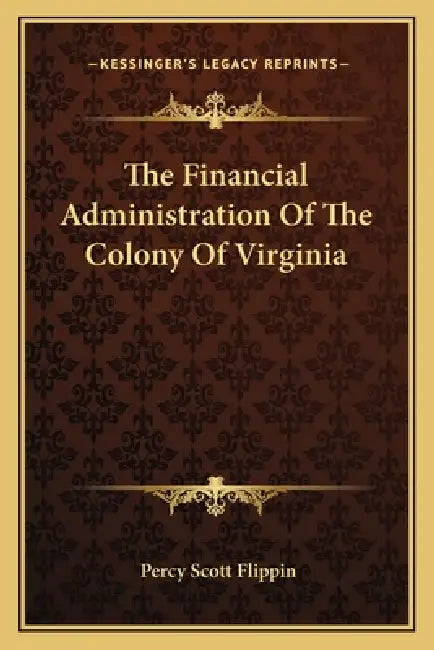 The Financial Administration Of The Colony Of Virginia by Percy Scott Flippin