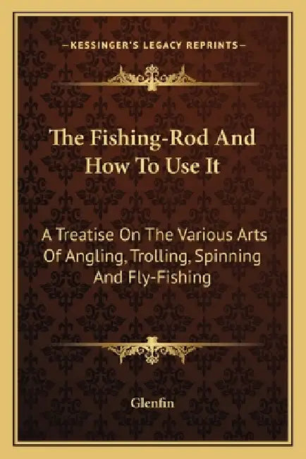 The Fishing-Rod And How To Use It: A Treatise On The Various Arts Of Angling, Trolling, Spinning And Fly-Fishing by Glenfin