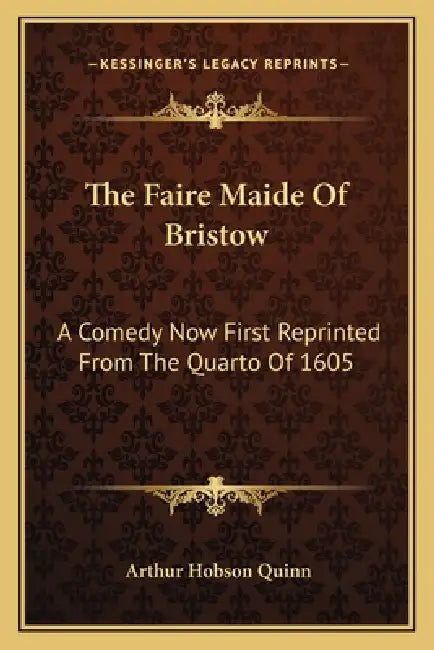 The Faire Maide Of Bristow: A Comedy Now First Reprinted From The Quarto Of 1605 by Arthur Hobson Quinn