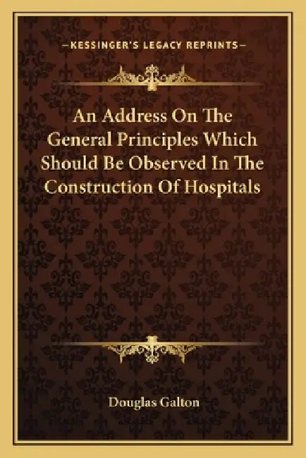 An Address On The General Principles Which Should Be Observed In The Construction Of Hospitals by Douglas Galton