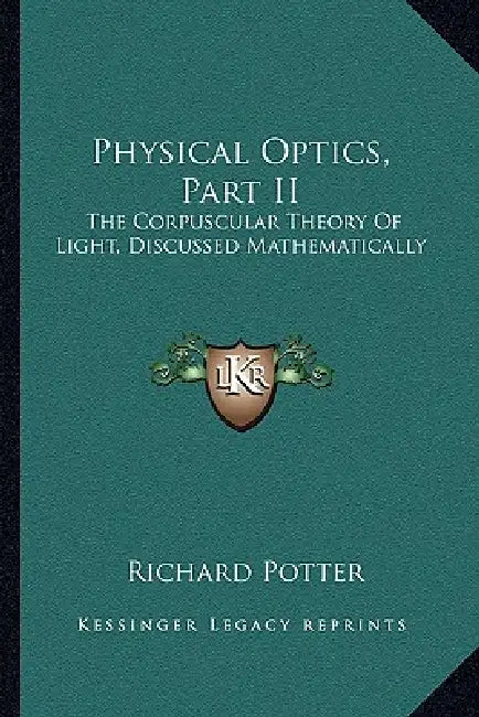 Physical Optics, Part II: The Corpuscular Theory Of Light, Discussed Mathematically by Richard Potter