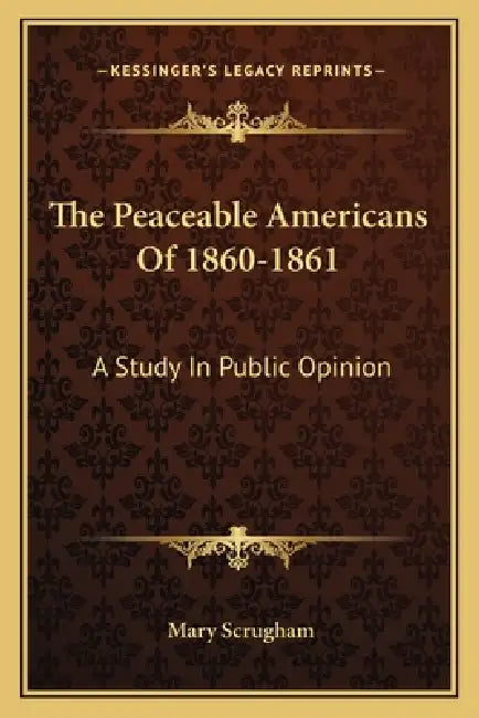 The Peaceable Americans Of 1860-1861: A Study In Public Opinion by Mary Scrugham