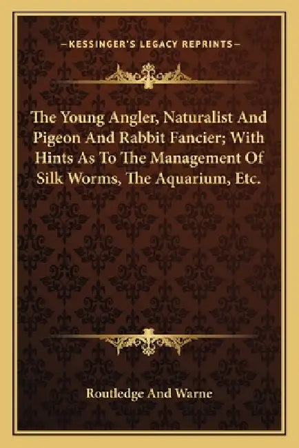 The Young Angler, Naturalist And Pigeon And Rabbit Fancier; With Hints As To The Management Of Silk Worms, The Aquarium, Etc. by Routledge and Warne
