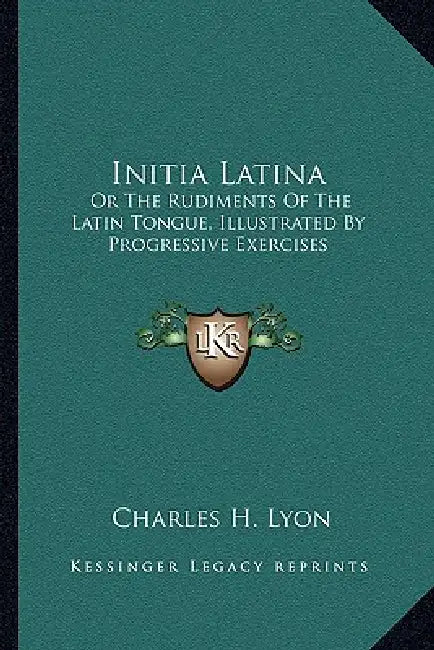 Initia Latina: Or The Rudiments Of The Latin Tongue, Illustrated By Progressive Exercises by Charles H. Lyon