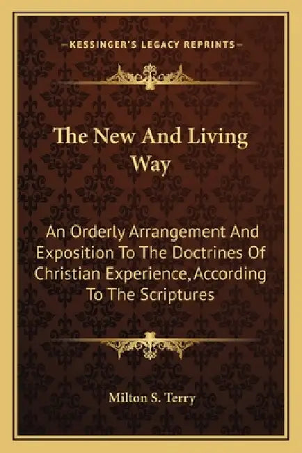 The New And Living Way: An Orderly Arrangement And Exposition To The Doctrines Of Christian Experience, According To The Scriptures by Milton S. Terry