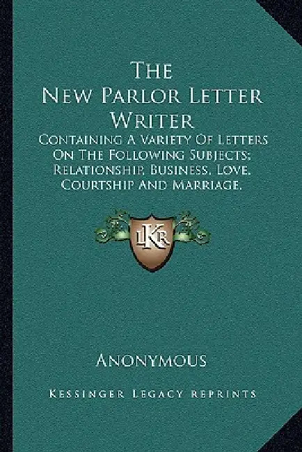 The New Parlor Letter Writer: Containing A Variety Of Letters On The Following Subjects; Relationship, Business, Love, Courtship And Marriage, Frien by Anonymous