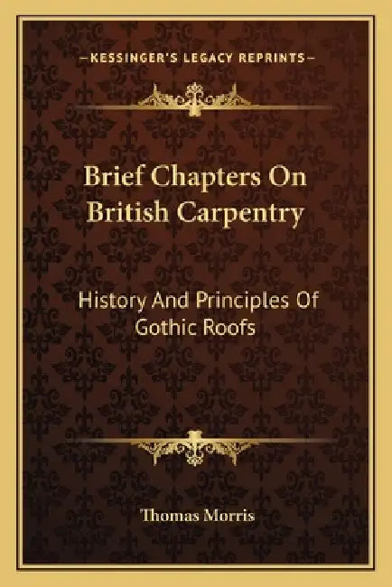 Brief Chapters On British Carpentry: History And Principles Of Gothic Roofs by Thomas Morris