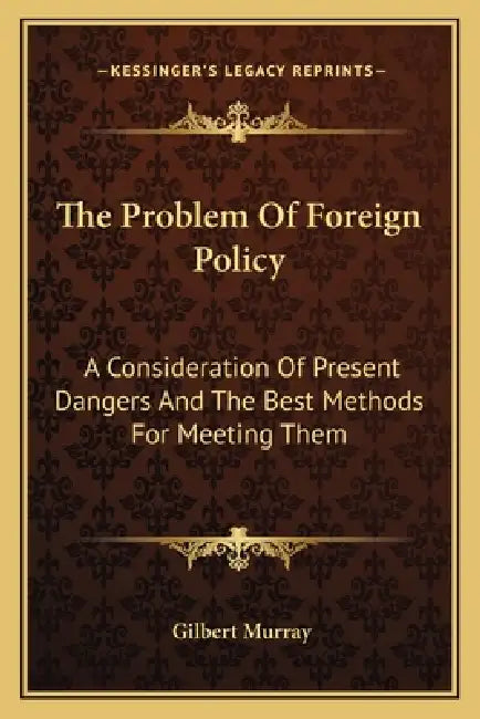 The Problem Of Foreign Policy: A Consideration Of Present Dangers And The Best Methods For Meeting Them by Gilbert Murray