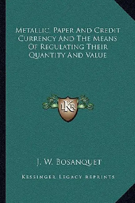 Metallic, Paper And Credit Currency And The Means Of Regulating Their Quantity And Value by J. W. Bosanquet