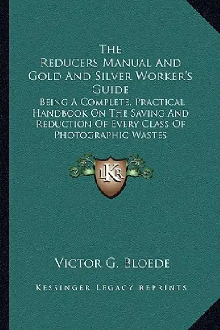 The Reducers Manual And Gold And Silver Worker's Guide: Being A Complete, Practical Handbook On The Saving And Reduction Of Every Class Of Photographi by Victor G. Bloede